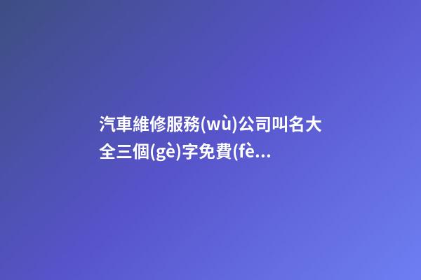 汽車維修服務(wù)公司叫名大全三個(gè)字免費(fèi) 哪類值得參考-第1張-公司起名-玄機(jī)派